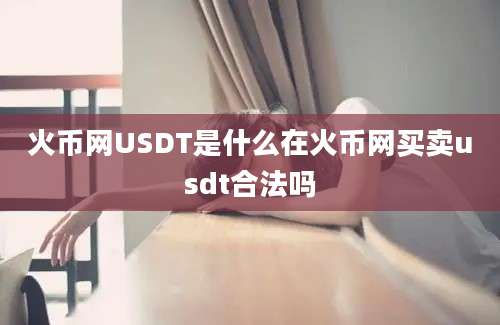 火币网USDT是什么在火币网买卖usdt合法吗