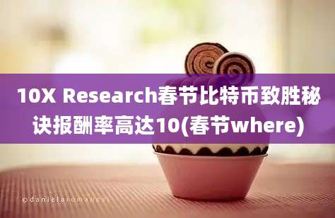 10X Research春节比特币致胜秘诀报酬率高达10(春节where)