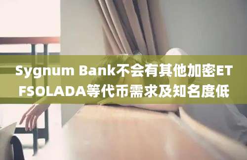 Sygnum Bank不会有其他加密ETFSOLADA等代币需求及知名度低