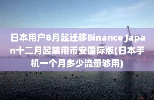 日本用户8月起迁移Binance Japan十二月起禁用币安国际版(日本手机一个月多少流量够用)