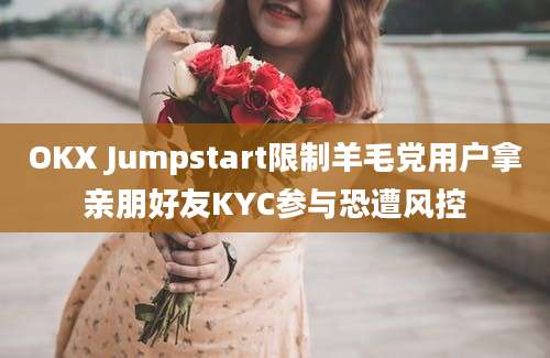 OKX Jumpstart限制羊毛党用户拿亲朋好友KYC参与恐遭风控