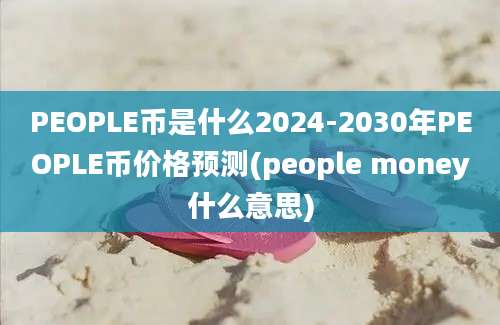 PEOPLE币是什么2024-2030年PEOPLE币价格预测(people money什么意思)