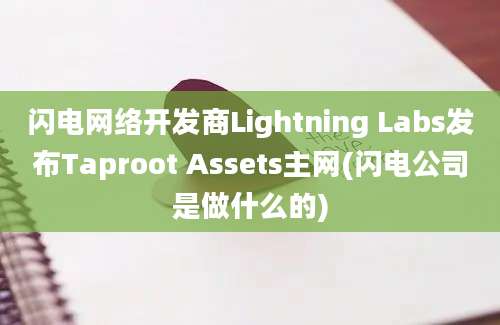 闪电网络开发商Lightning Labs发布Taproot Assets主网(闪电公司是做什么的)