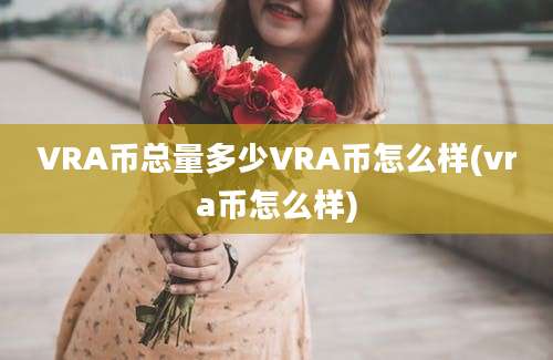 VRA币总量多少VRA币怎么样(vra币怎么样)