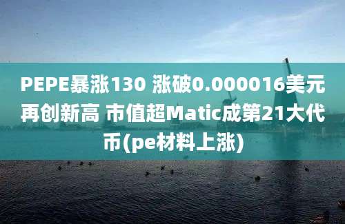 PEPE暴涨130 涨破0.000016美元再创新高 市值超Matic成第21大代币(pe材料上涨)