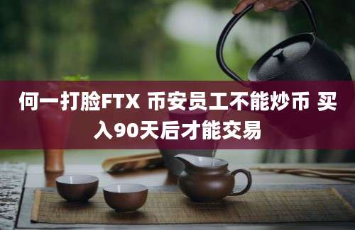 何一打脸FTX 币安员工不能炒币 买入90天后才能交易