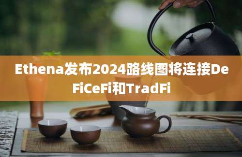 Ethena发布2024路线图将连接DeFiCeFi和TradFi