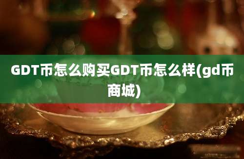 GDT币怎么购买GDT币怎么样(gd币 商城)