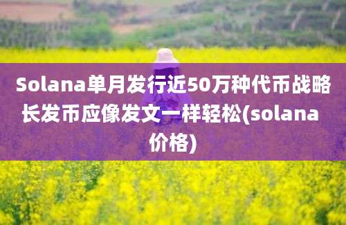 Solana单月发行近50万种代币战略长发币应像发文一样轻松(solana 价格)