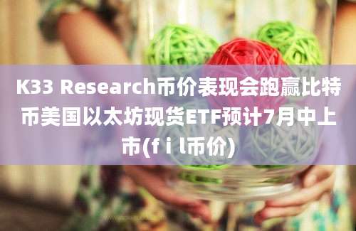 K33 Research币价表现会跑赢比特币美国以太坊现货ETF预计7月中上市(fⅰl币价)