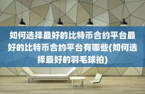 如何选择最好的比特币合约平台最好的比特币合约平台有哪些(如何选择最好的羽毛球拍)