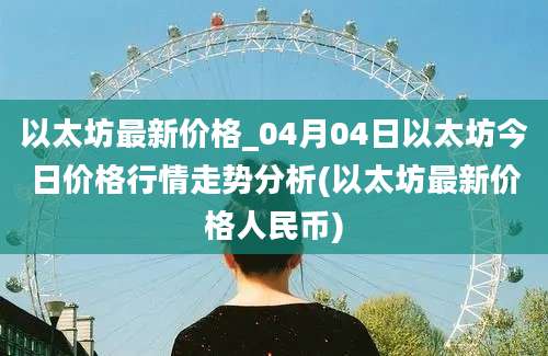 以太坊最新价格_04月04日以太坊今日价格行情走势分析(以太坊最新价格人民币)