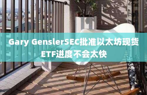 Gary GenslerSEC批准以太坊现货ETF进度不会太快