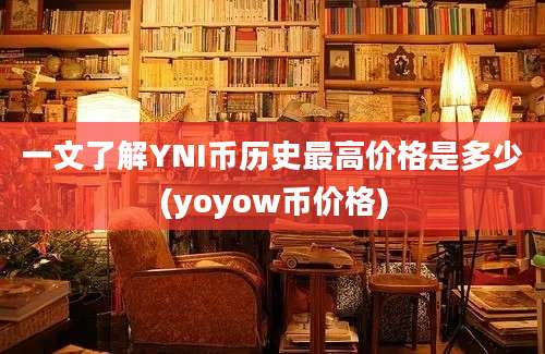 一文了解YNI币历史最高价格是多少(yoyow币价格)