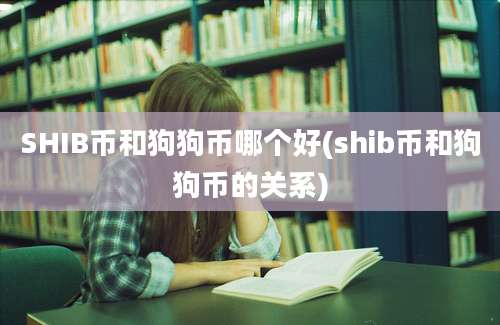 SHIB币和狗狗币哪个好(shib币和狗狗币的关系)