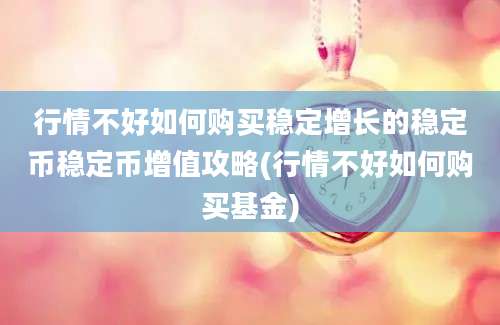 行情不好如何购买稳定增长的稳定币稳定币增值攻略(行情不好如何购买基金)