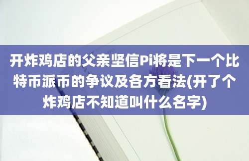 开炸鸡店的父亲坚信Pi将是下一个比特币派币的争议及各方看法(开了个炸鸡店不知道叫什么名字)