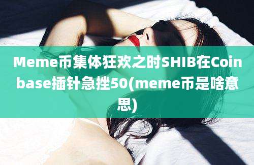 Meme币集体狂欢之时SHIB在Coinbase插针急挫50(meme币是啥意思)