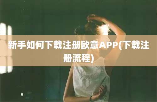 新手如何下载注册欧意APP(下载注册流程)