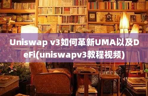 Uniswap v3如何革新UMA以及DeFi(uniswapv3教程视频)