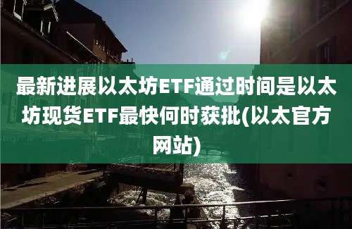 最新进展以太坊ETF通过时间是以太坊现货ETF最快何时获批(以太官方网站)