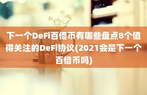 下一个DeFi百倍币有哪些盘点8个值得关注的DeFi协议(2021会是下一个百倍币吗)