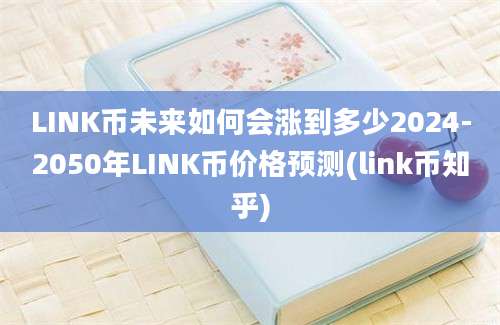 LINK币未来如何会涨到多少2024-2050年LINK币价格预测(link币知乎)