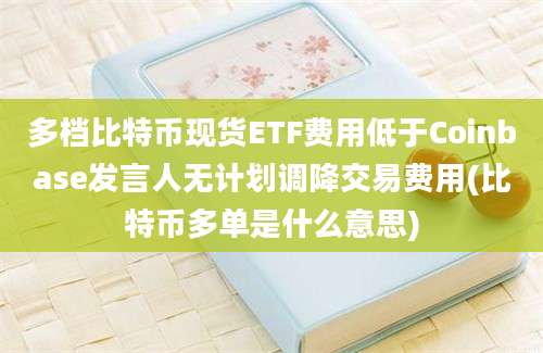 多档比特币现货ETF费用低于Coinbase发言人无计划调降交易费用(比特币多单是什么意思)