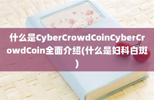 什么是CyberCrowdCoinCyberCrowdCoin全面介绍(什么是妇科白斑)