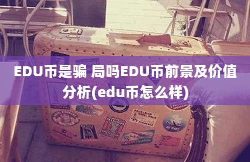 EDU币是骗 局吗EDU币前景及价值分析(edu币怎么样)