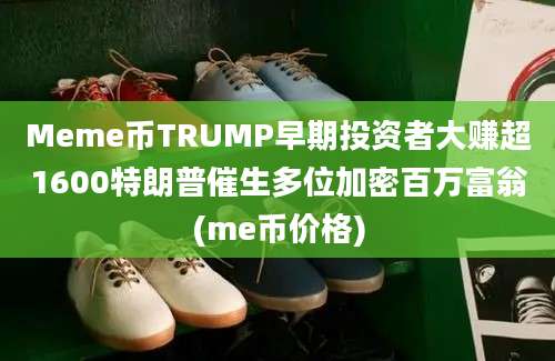 Meme币TRUMP早期投资者大赚超1600特朗普催生多位加密百万富翁(me币价格)