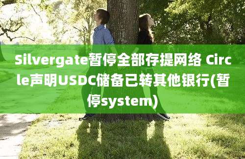 Silvergate暂停全部存提网络 Circle声明USDC储备已转其他银行(暂停system)