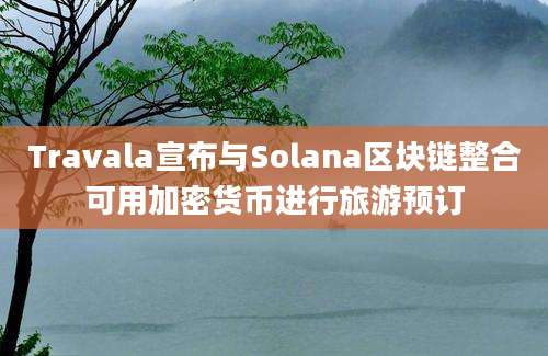 Travala宣布与Solana区块链整合可用加密货币进行旅游预订