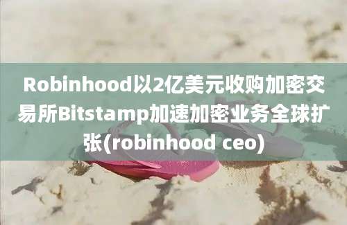 Robinhood以2亿美元收购加密交易所Bitstamp加速加密业务全球扩张(robinhood ceo)