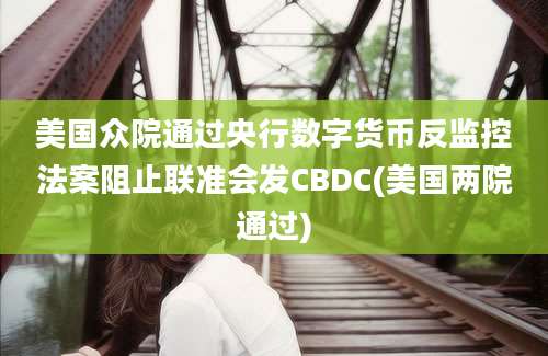 美国众院通过央行数字货币反监控法案阻止联准会发CBDC(美国两院通过)