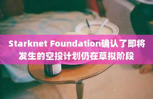 Starknet Foundation确认了即将发生的空投计划仍在草拟阶段