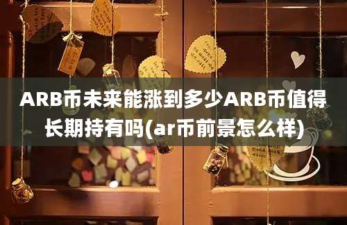 ARB币未来能涨到多少ARB币值得长期持有吗(ar币前景怎么样)