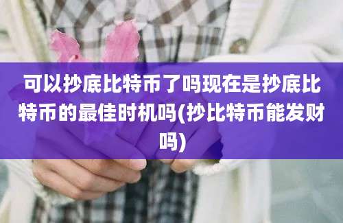 可以抄底比特币了吗现在是抄底比特币的最佳时机吗(抄比特币能发财吗)