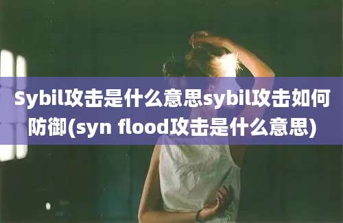 Sybil攻击是什么意思sybil攻击如何防御(syn flood攻击是什么意思)