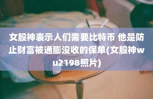 女股神表示人们需要比特币 他是防止财富被通膨没收的保单(女股神wu2198照片)