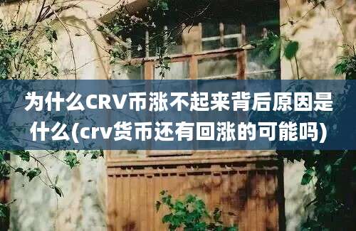 为什么CRV币涨不起来背后原因是什么(crv货币还有回涨的可能吗)