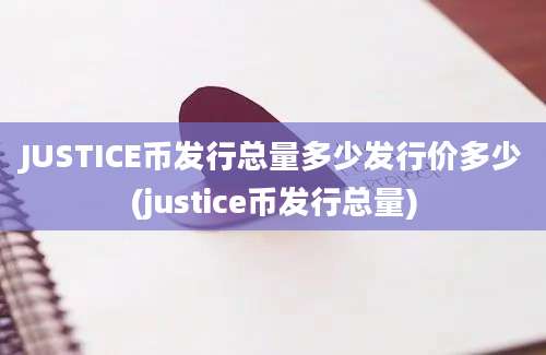 JUSTICE币发行总量多少发行价多少(justice币发行总量)