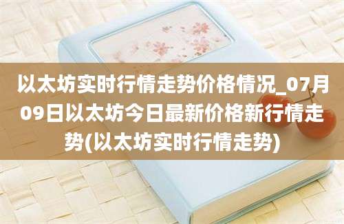 以太坊实时行情走势价格情况_07月09日以太坊今日最新价格新行情走势(以太坊实时行情走势)