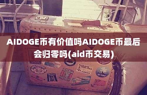 AIDOGE币有价值吗AIDOGE币最后会归零吗(aid币交易)