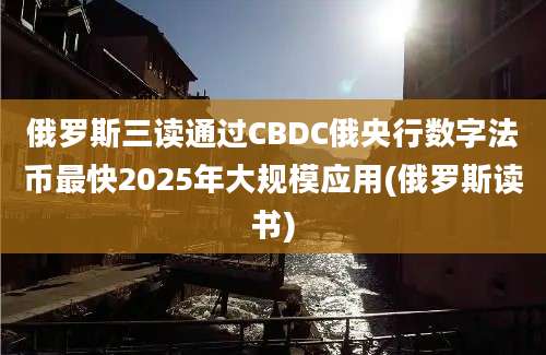 俄罗斯三读通过CBDC俄央行数字法币最快2025年大规模应用(俄罗斯读书)