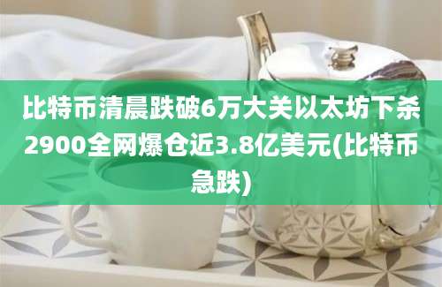 比特币清晨跌破6万大关以太坊下杀2900全网爆仓近3.8亿美元(比特币急跌)