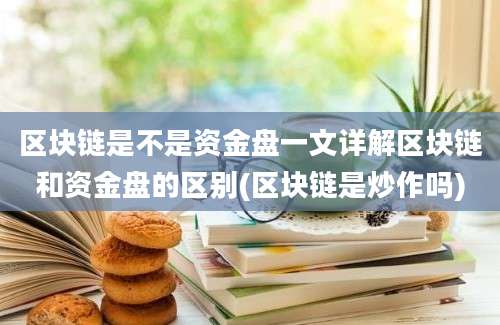 区块链是不是资金盘一文详解区块链和资金盘的区别(区块链是炒作吗)