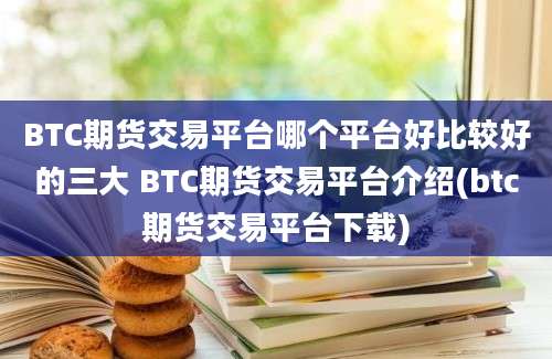 BTC期货交易平台哪个平台好比较好的三大 BTC期货交易平台介绍(btc期货交易平台下载)