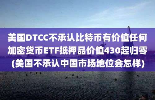 美国DTCC不承认比特币有价值任何加密货币ETF抵押品价值430起归零(美国不承认中国市场地位会怎样)