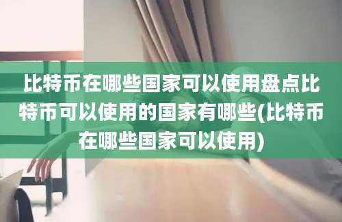 比特币在哪些国家可以使用盘点比特币可以使用的国家有哪些(比特币在哪些国家可以使用)